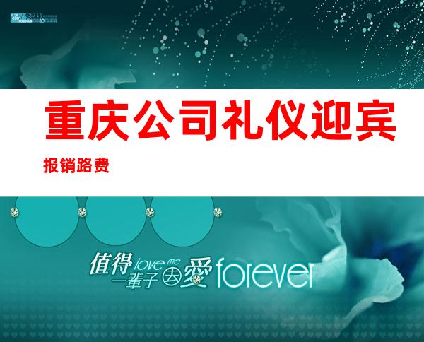 重庆公司礼仪迎宾报销路费