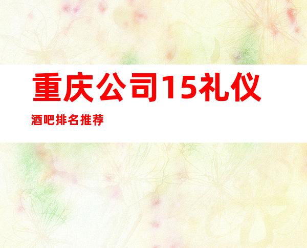 重庆公司15礼仪酒吧排名推荐