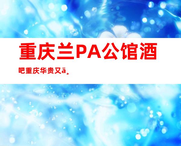重庆兰PA公馆酒吧重庆华贵又不失雅致酒吧