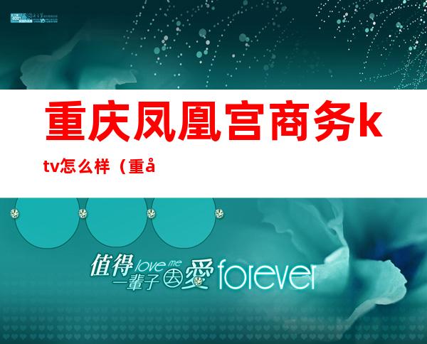 重庆凤凰宫商务ktv怎么样(重庆凤凰宫商务ktv怎么样)