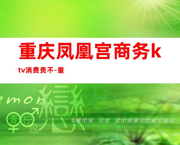 重庆凤凰宫商务ktv消费贵不-重庆渝北人和凰凤凰宫ktv怎么走