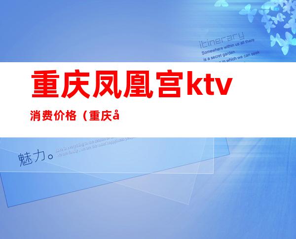 重庆凤凰宫ktv消费价格(重庆凤凰宫ktv消费价格表)