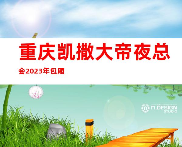 重庆凯撒大帝夜总会2023年包厢预订真实价格