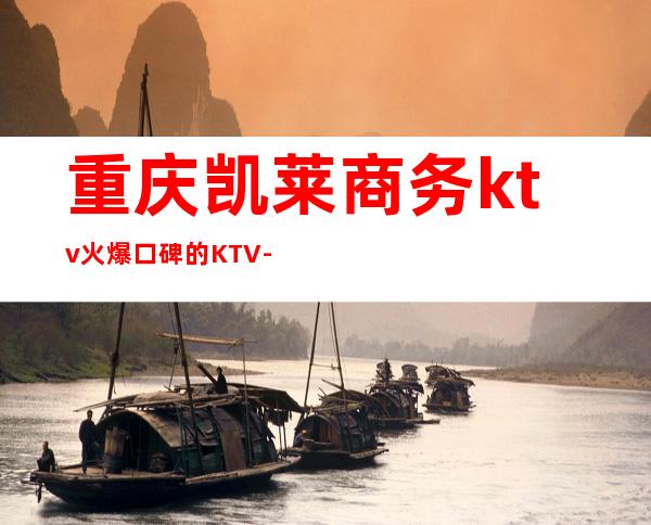 重庆凯莱商务ktv火爆口碑的KTV-重庆性价比高的ktv – 重庆江津商务KTV