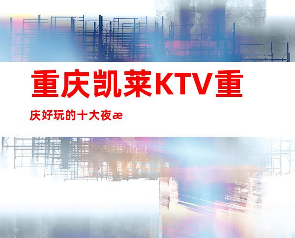 重庆凯莱KTV重庆好玩的十大夜总会