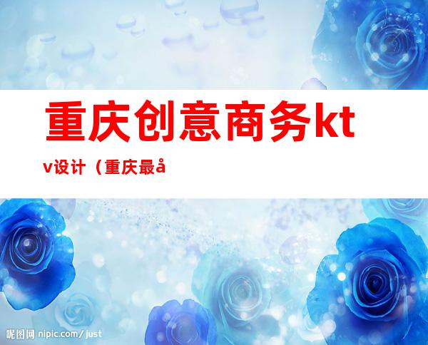 重庆创意商务ktv设计（重庆最好玩的商务ktv）