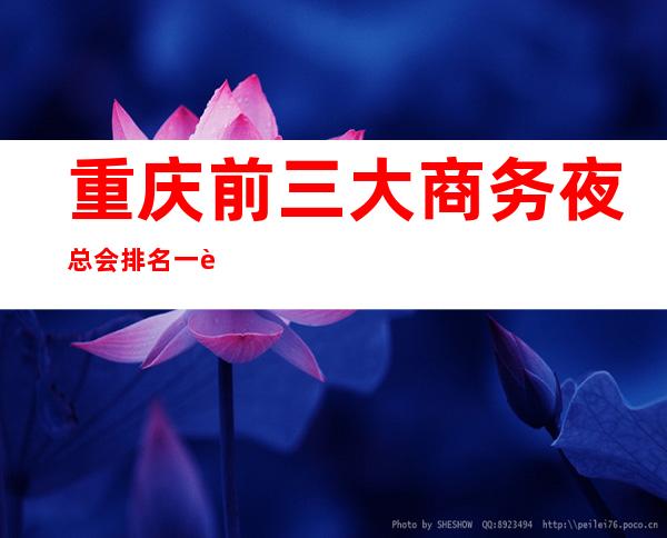 重庆前三大商务夜总会排名一览、高端豪华ktv消费推荐