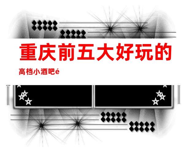 重庆前五大好玩的高档小酒吧预订一览! 下面内容超饱满!