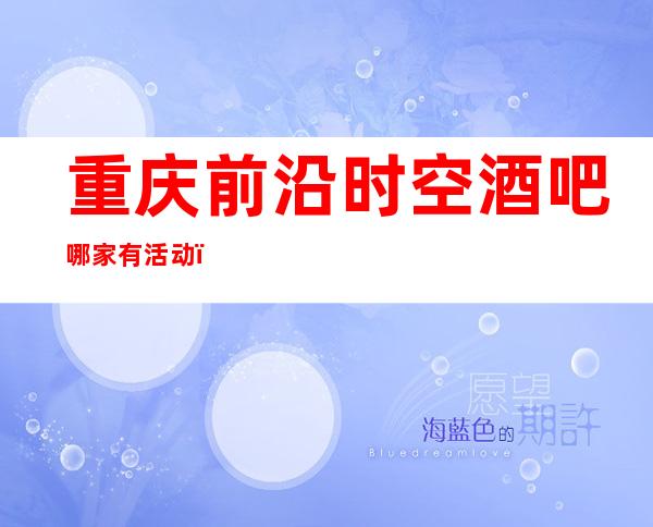 重庆前沿时空酒吧哪家有活动，重庆酒吧攻略