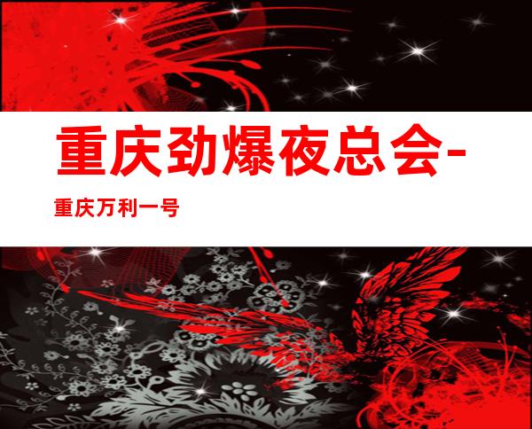 重庆劲爆夜总会-重庆万利一号值得一去热门KTV夜场