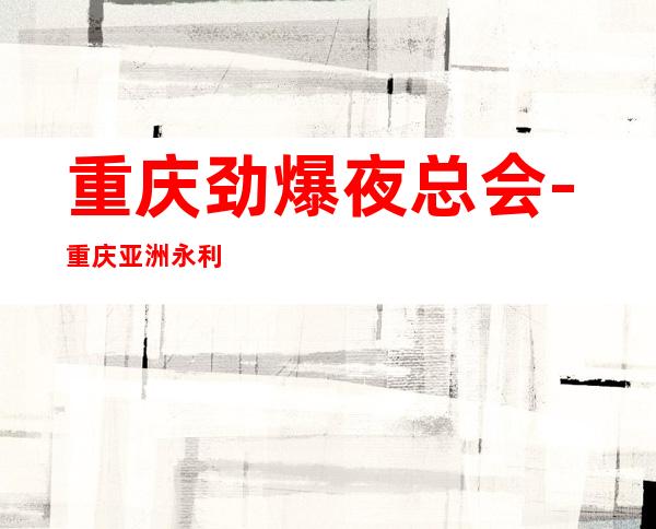 重庆劲爆夜总会-重庆亚洲永利会值得一去热门KTV夜总会