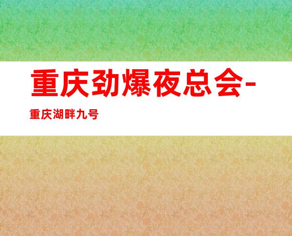 重庆劲爆夜总会-重庆湖畔九号值得一去热门KTV夜总会
