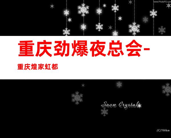 重庆劲爆夜总会-重庆煌家虹都值得一去热门KTV夜总会