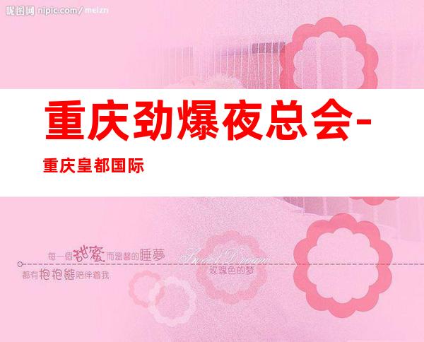重庆劲爆夜总会-重庆皇都国际值得一去热门KTV夜场