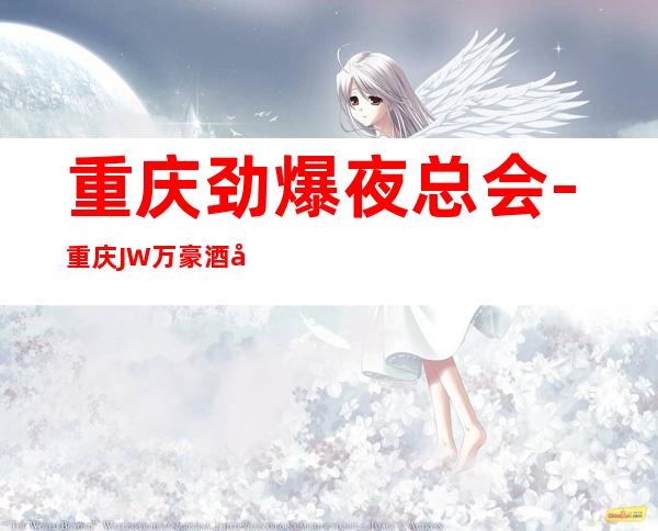 重庆劲爆夜总会-重庆JW万豪酒店值得一去热门KTV夜场