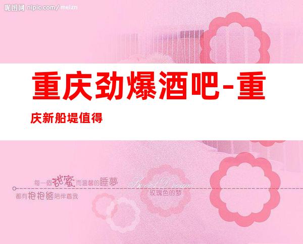 重庆劲爆酒吧-重庆新船堤值得一去热门休闲酒吧