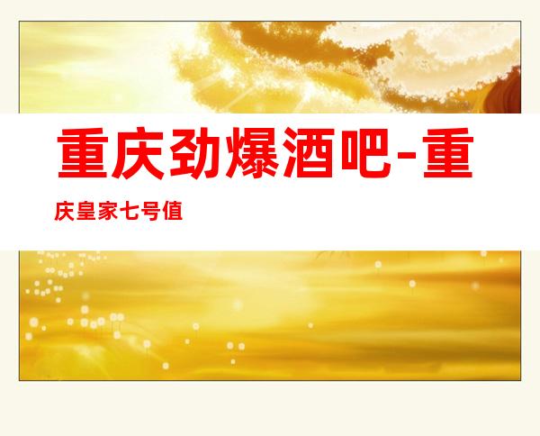 重庆劲爆酒吧-重庆皇家七号值得一去热门休闲酒吧