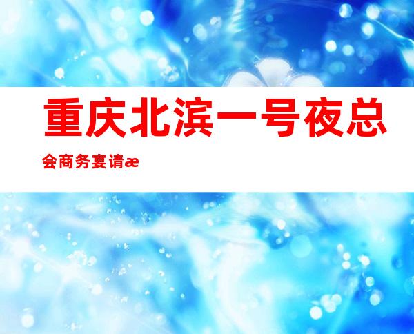 重庆北滨一号夜总会商务宴请接待客户选择