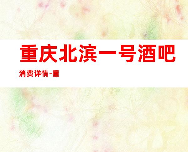 重庆北滨一号酒吧消费详情-重庆北滨一号酒吧详细攻略