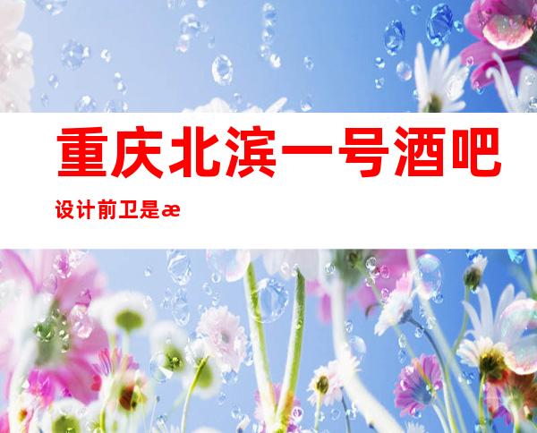重庆北滨一号酒吧设计前卫是江北区出名的中.更高酒吧