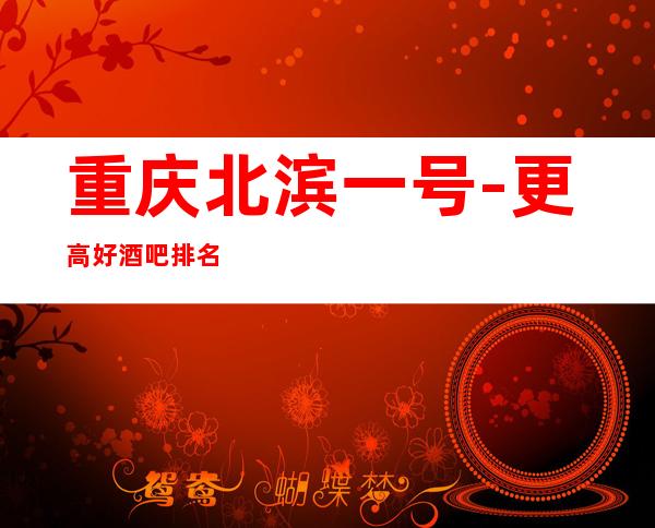 重庆北滨一号-更高好酒吧排名档次依次排行榜介绍!