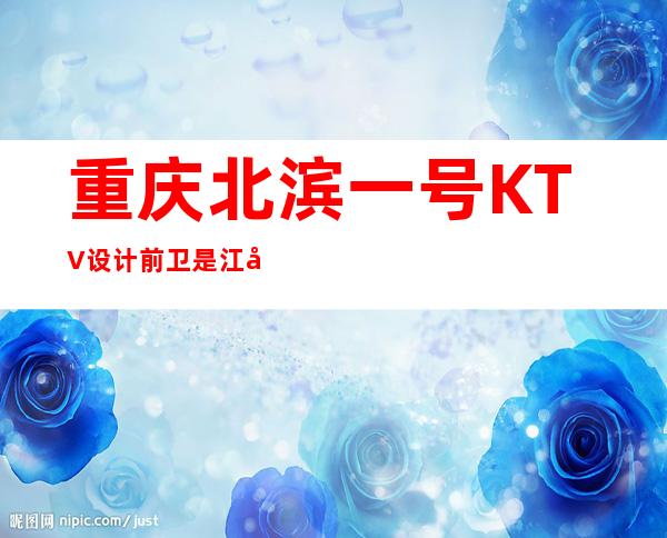 重庆北滨一号KTV设计前卫是江北区出名的中.高端夜总会