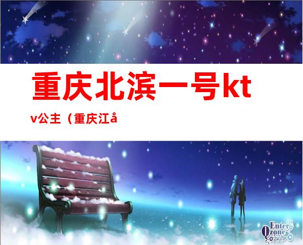 重庆北滨一号ktv公主(重庆江北区ktv公主)