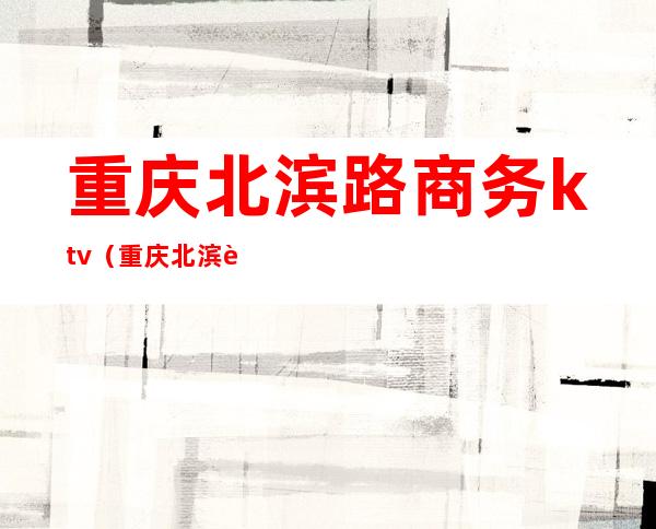 重庆北滨路商务ktv(重庆北滨路商圈)