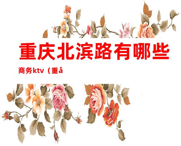 重庆北滨路有哪些商务ktv（重庆北滨路南滨路）