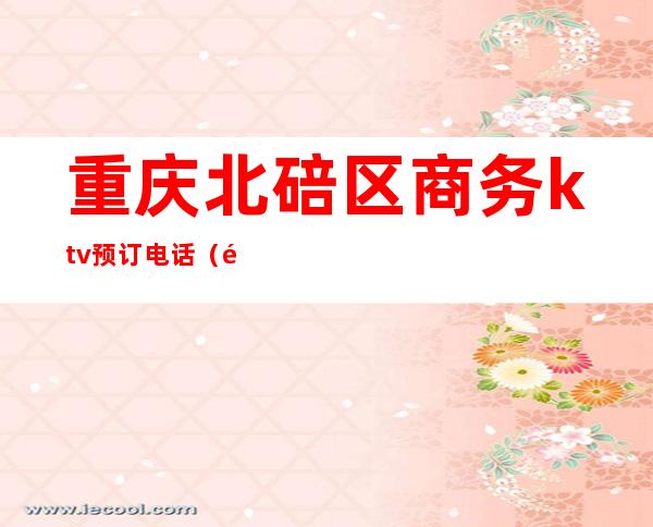 重庆北碚区商务ktv预订电话(重庆北碚KTV)