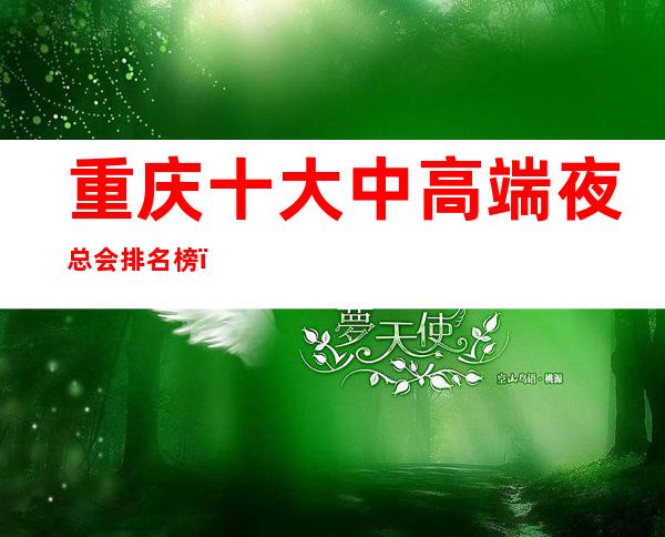 重庆十大中高端夜总会排名榜,十大商务KTV为你量身定制