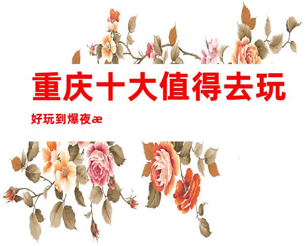 重庆十大值得去玩好玩到爆夜总会排名