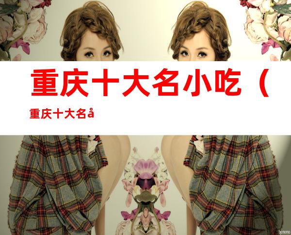 重庆十大名小吃(重庆十大名小吃排名)