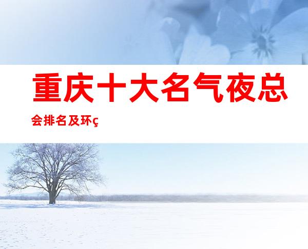 重庆十大名气夜总会排名及环球一号ktv包厢消费价格如何