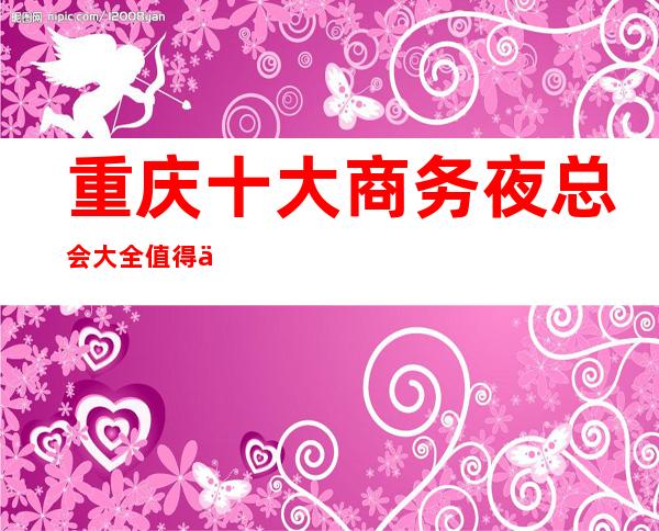 重庆十大商务夜总会大全.值得体验的夜总会分别是那几家