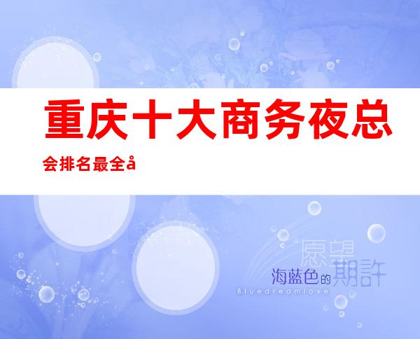 重庆十大商务夜总会排名.最全十大KTV排名榜消费情况
