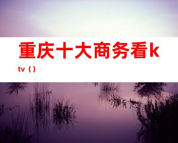 重庆十大商务看ktv()