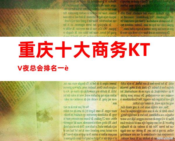 重庆十大商务KTV夜总会排名一览,这几家玩到不想走