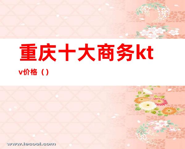 重庆十大商务ktv价格()