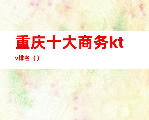 重庆十大商务ktv排名（）