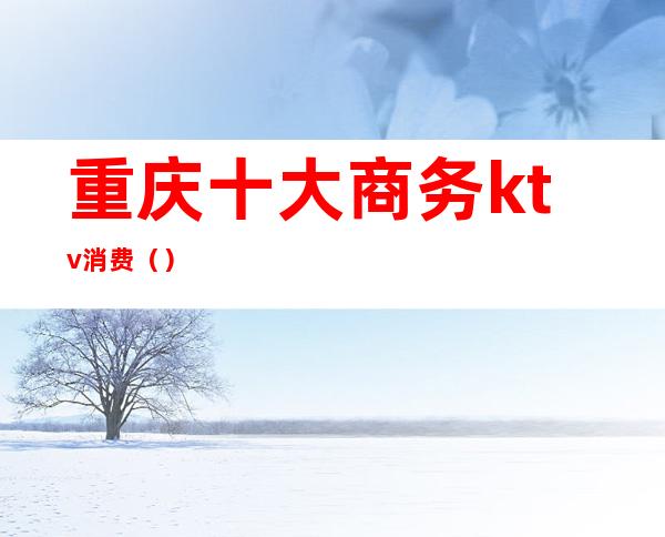 重庆十大商务ktv消费()
