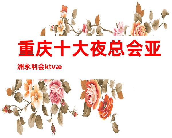 重庆十大夜总会亚洲永利会ktv本地人喜欢去