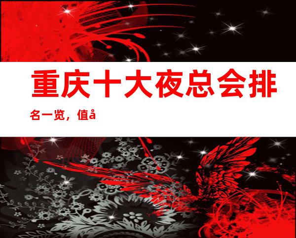 重庆十大夜总会排名一览，值得去的KTV会所最强推荐