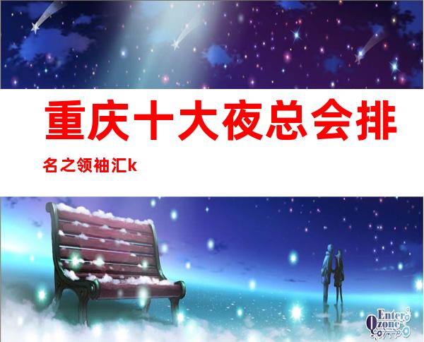 重庆十大夜总会排名之领袖汇ktv好玩度·好像让你流连忘返!