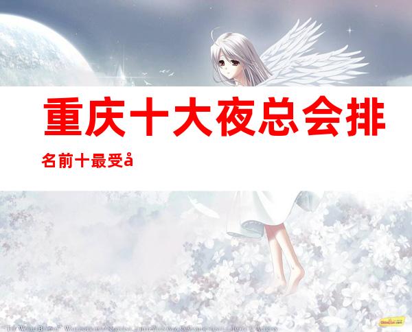 重庆十大夜总会排名.前十最受当地富豪推荐的夜总会