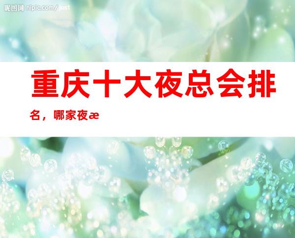 重庆十大夜总会排名，哪家夜总会比较好