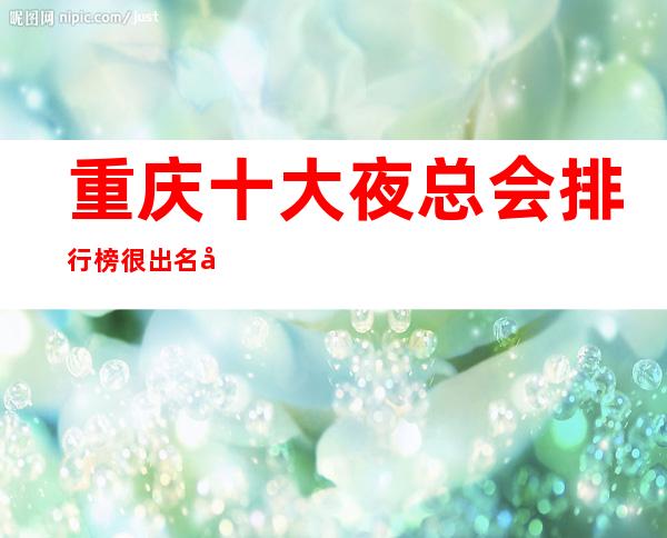 重庆十大夜总会排行榜很出名夜总会KTV包厢档次和消费情况