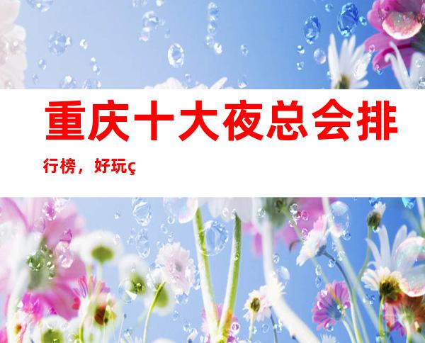重庆十大夜总会排行榜,好玩的商务KTV包厢消费介绍