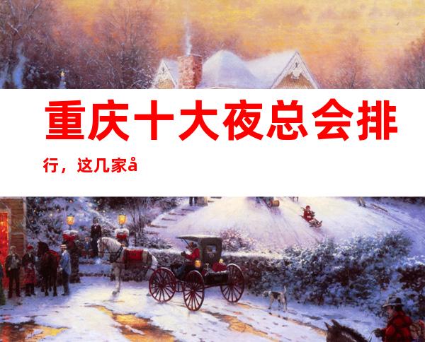 重庆十大夜总会排行,这几家商务KTV会所不得不推荐!