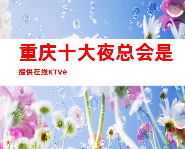 重庆十大夜总会是提供在线KTV预订！快来一起看看吧！